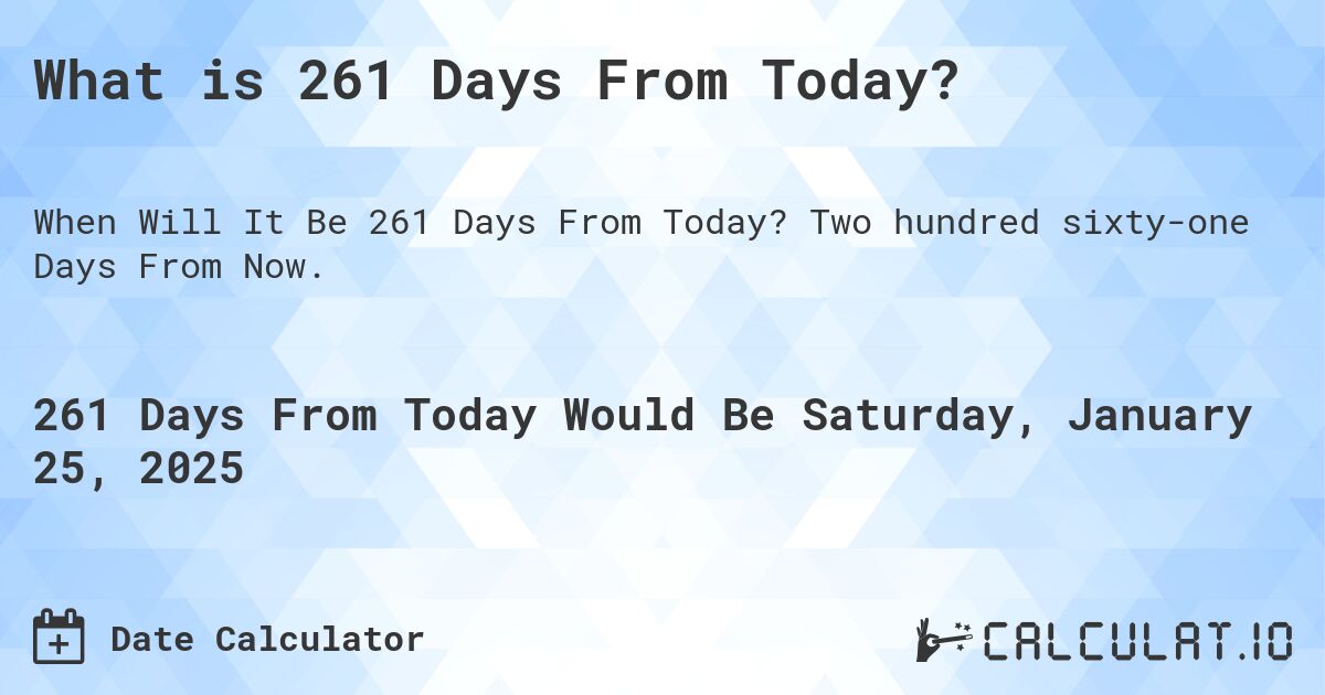 What is 261 Days From Today?. Two hundred sixty-one Days From Now.