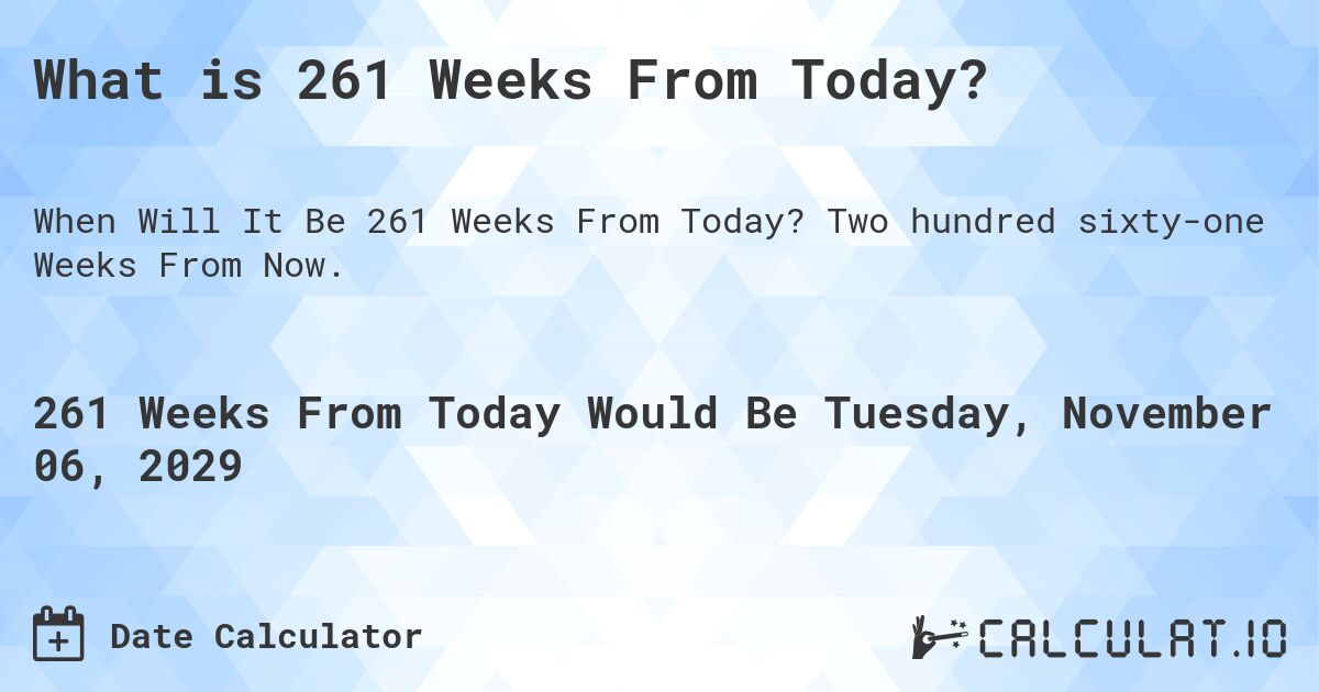 What is 261 Weeks From Today?. Two hundred sixty-one Weeks From Now.