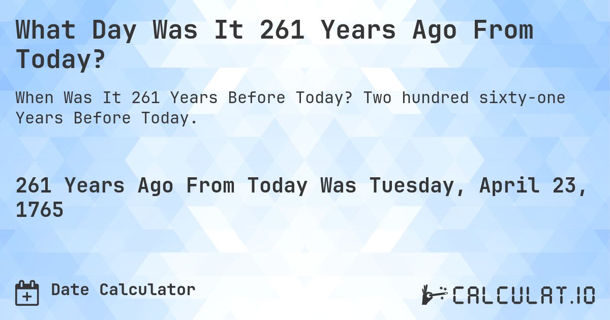 What Day Was It 261 Years Ago From Today?. Two hundred sixty-one Years Before Today.