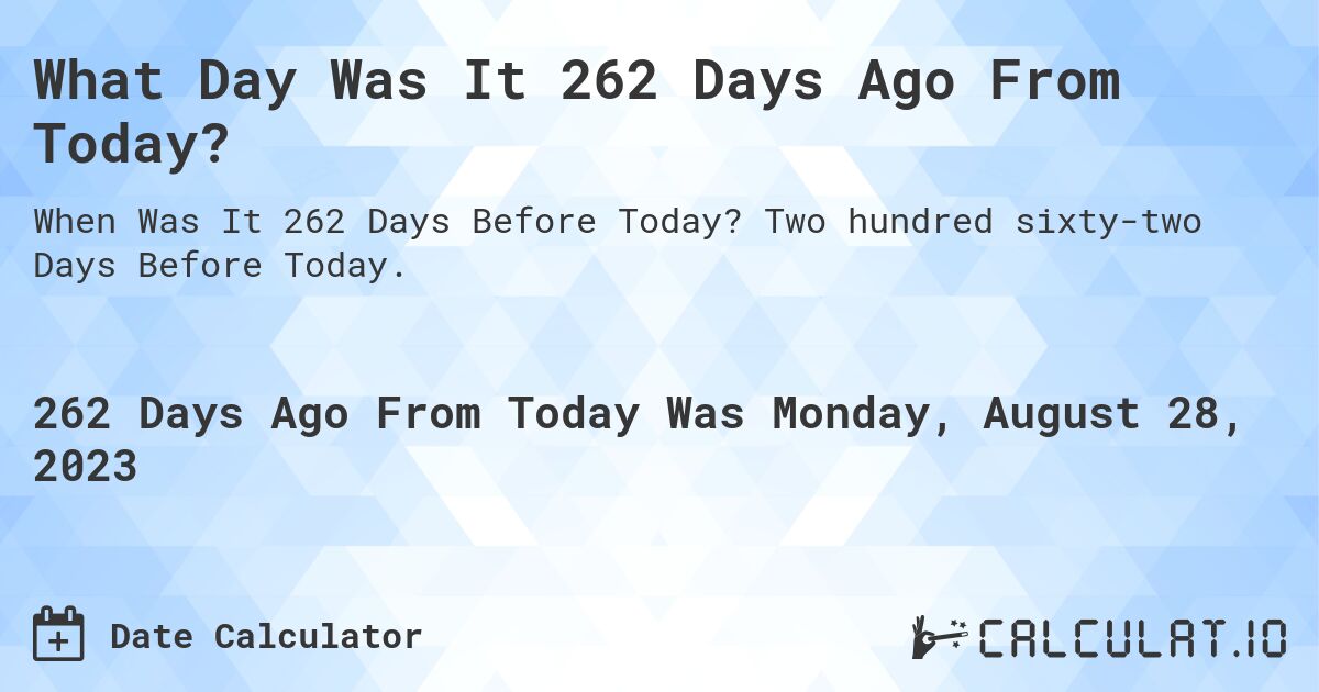 What Day Was It 262 Days Ago From Today?. Two hundred sixty-two Days Before Today.