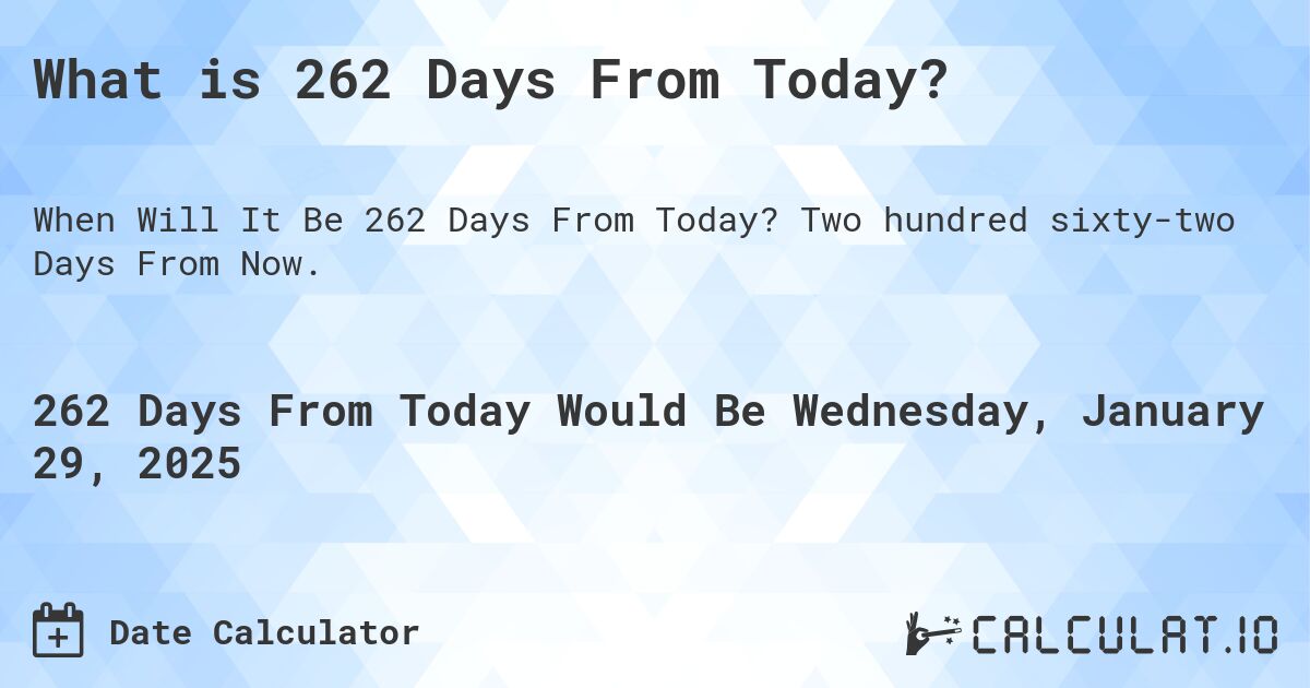 What is 262 Days From Today?. Two hundred sixty-two Days From Now.