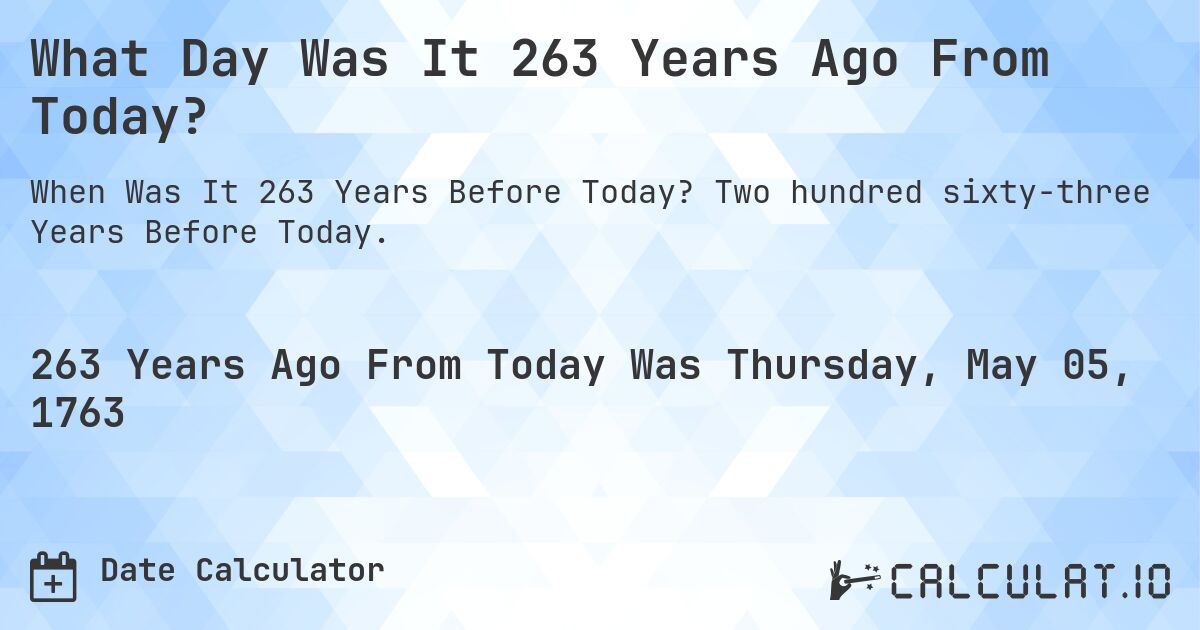 What Day Was It 263 Years Ago From Today?. Two hundred sixty-three Years Before Today.
