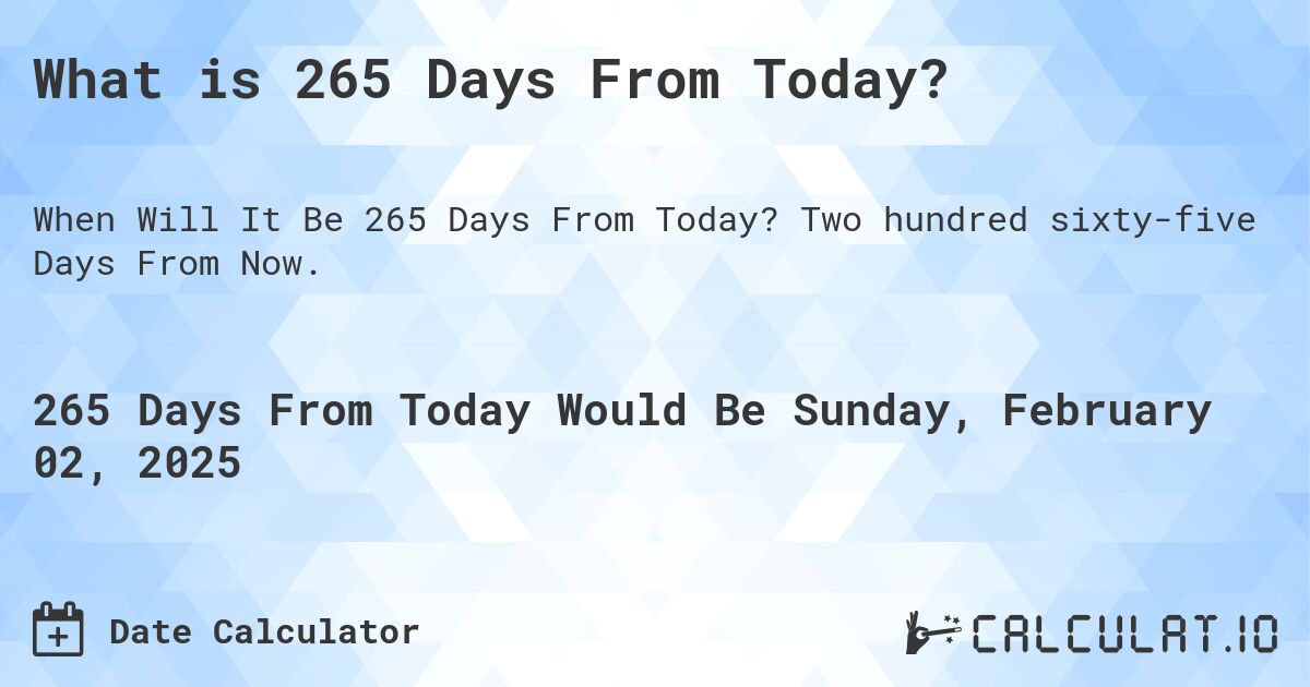What is 265 Days From Today?. Two hundred sixty-five Days From Now.