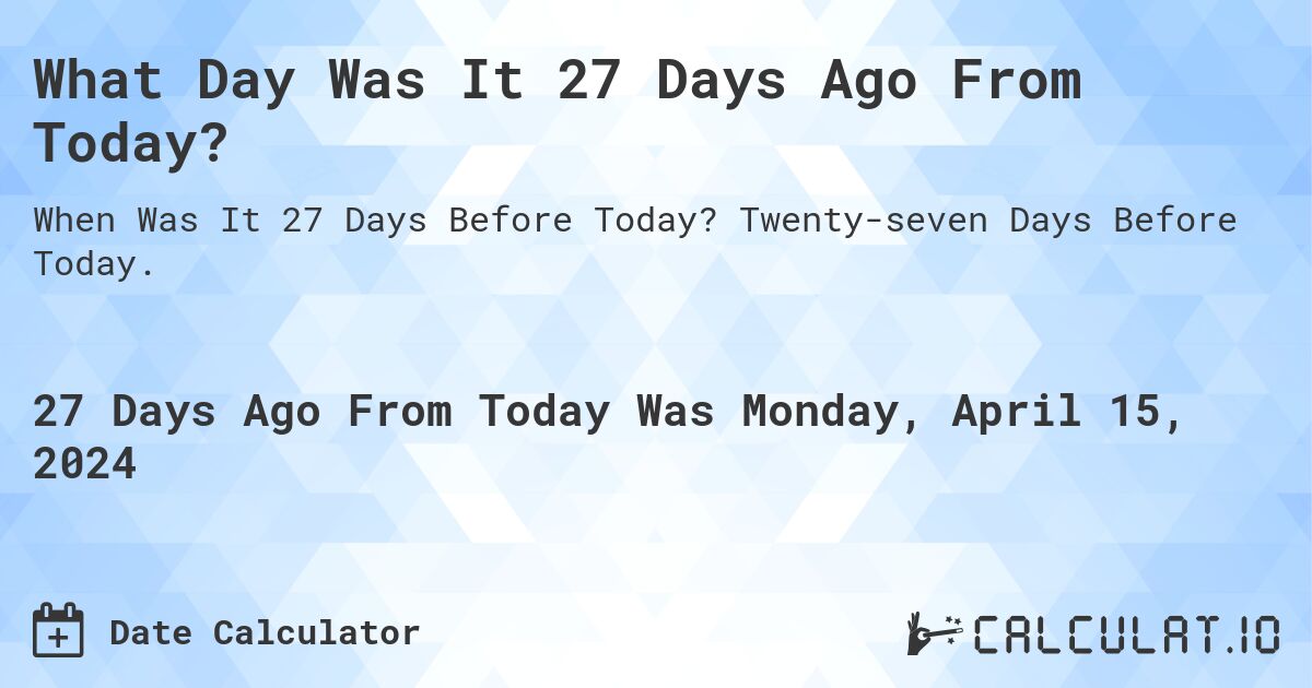 What Day Was It 27 Days Ago From Today?. Twenty-seven Days Before Today.
