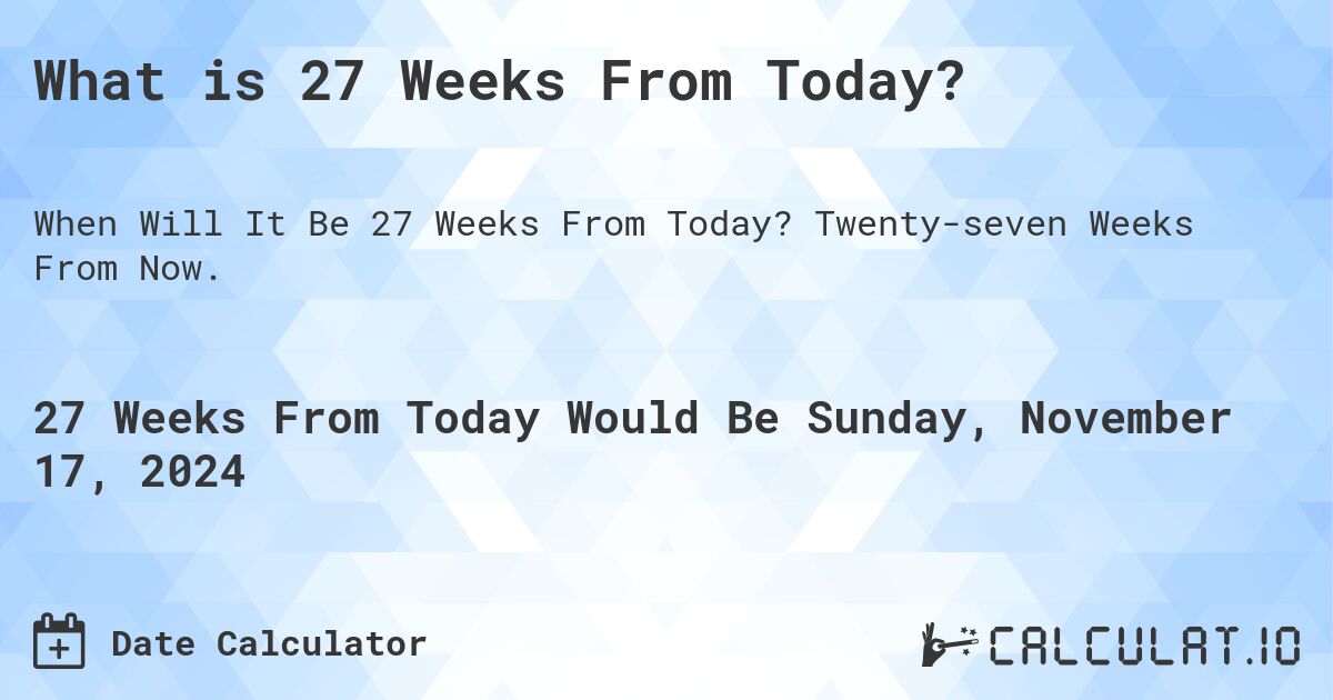What is 27 Weeks From Today?. Twenty-seven Weeks From Now.