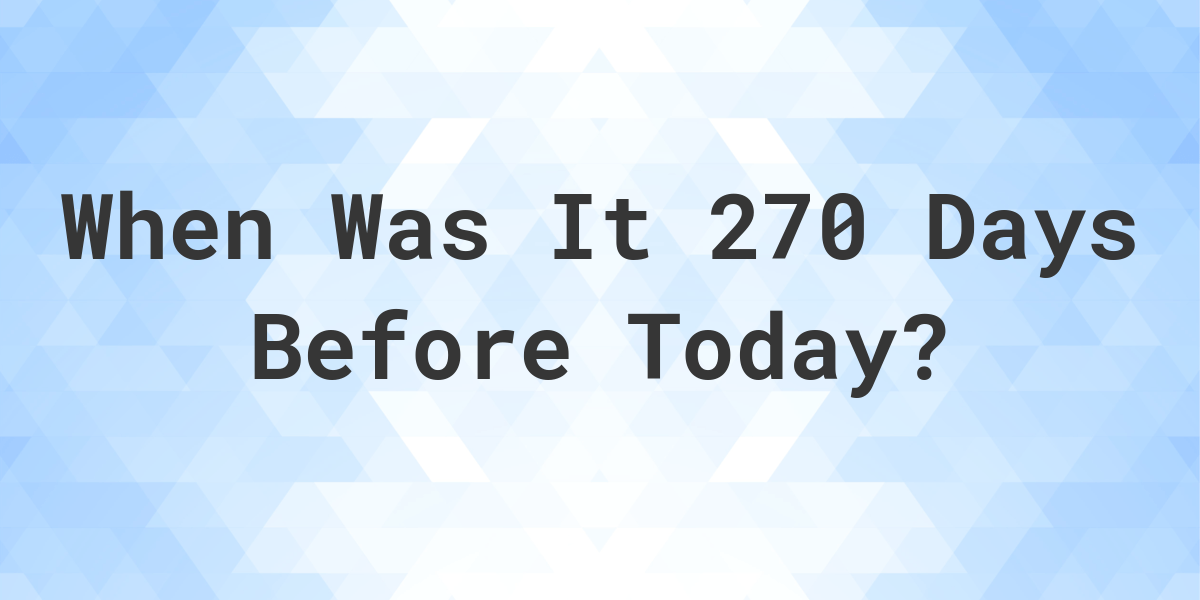 What Day Was It 270 Days Ago From Today Calculatio