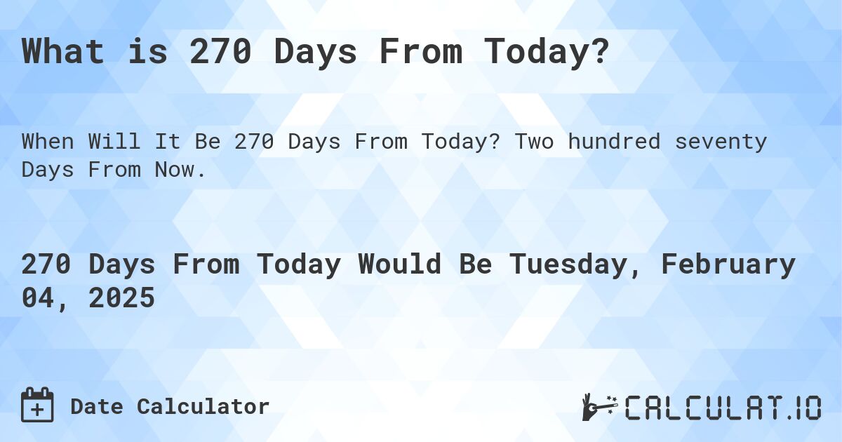 What is 270 Days From Today?. Two hundred seventy Days From Now.