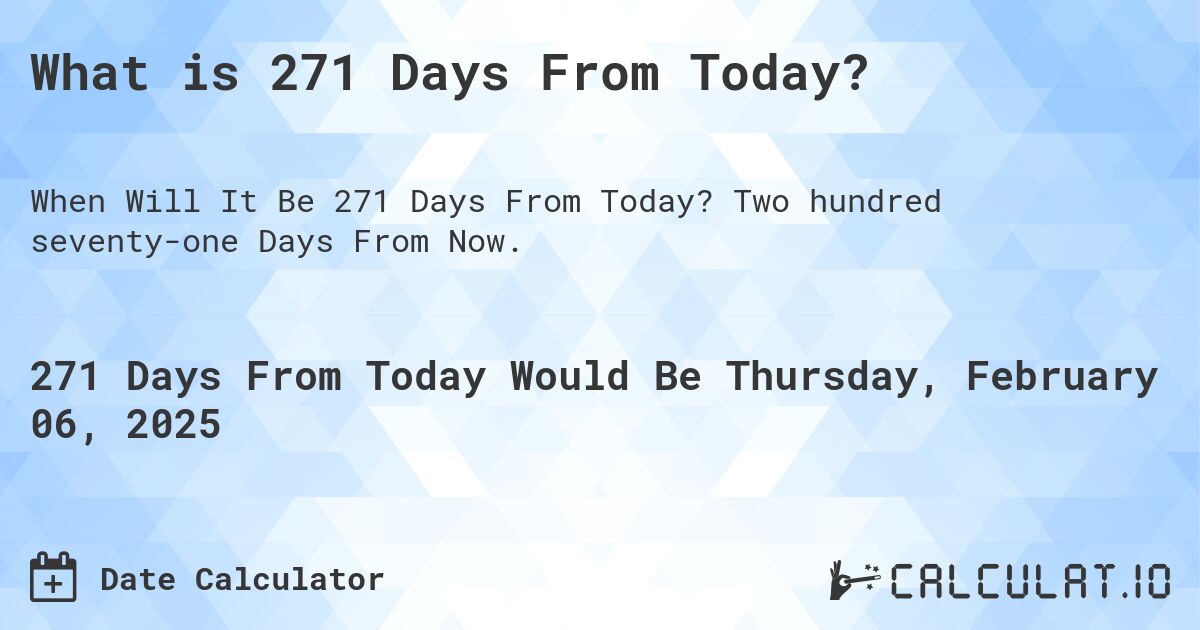 What is 271 Days From Today?. Two hundred seventy-one Days From Now.