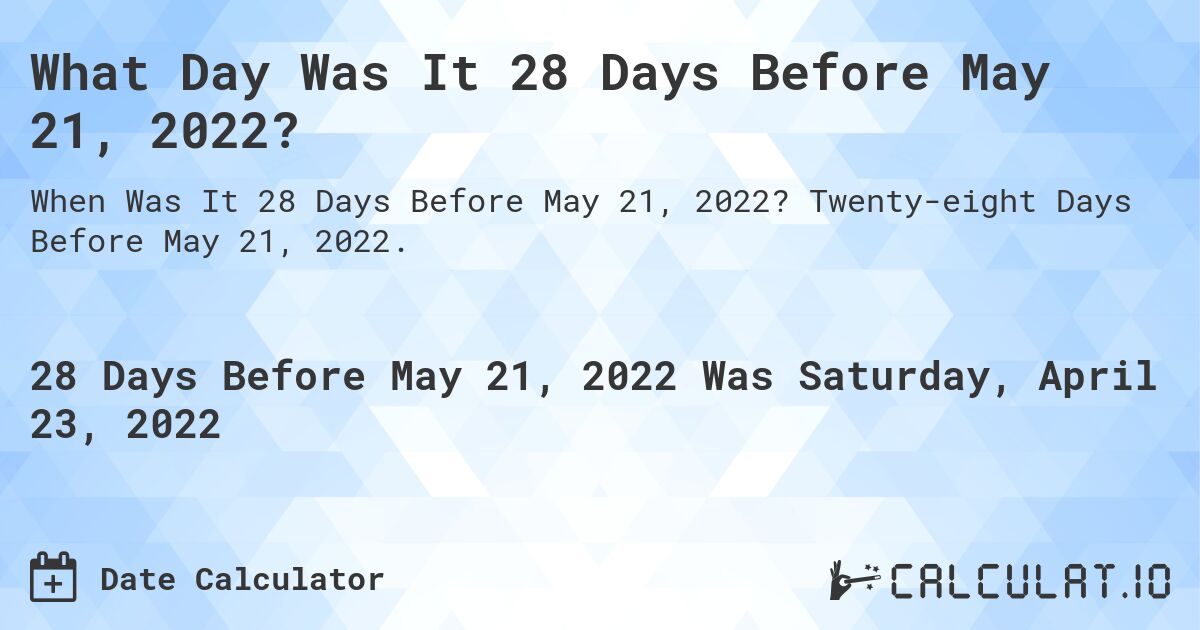 What Day Was It 28 Days Before May 21, 2022?. Twenty-eight Days Before May 21, 2022.