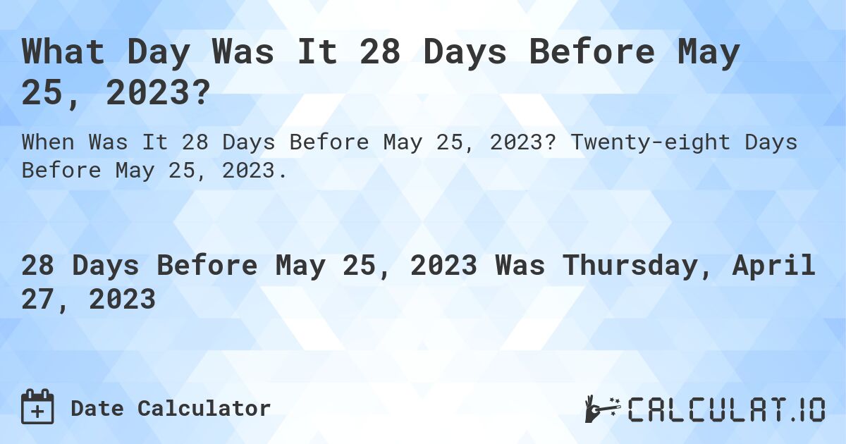 What Day Was It 28 Days Before May 25, 2023?. Twenty-eight Days Before May 25, 2023.
