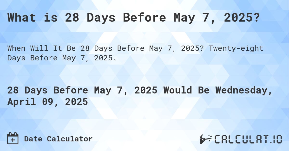 What is 28 Days Before May 7, 2025?. Twenty-eight Days Before May 7, 2025.