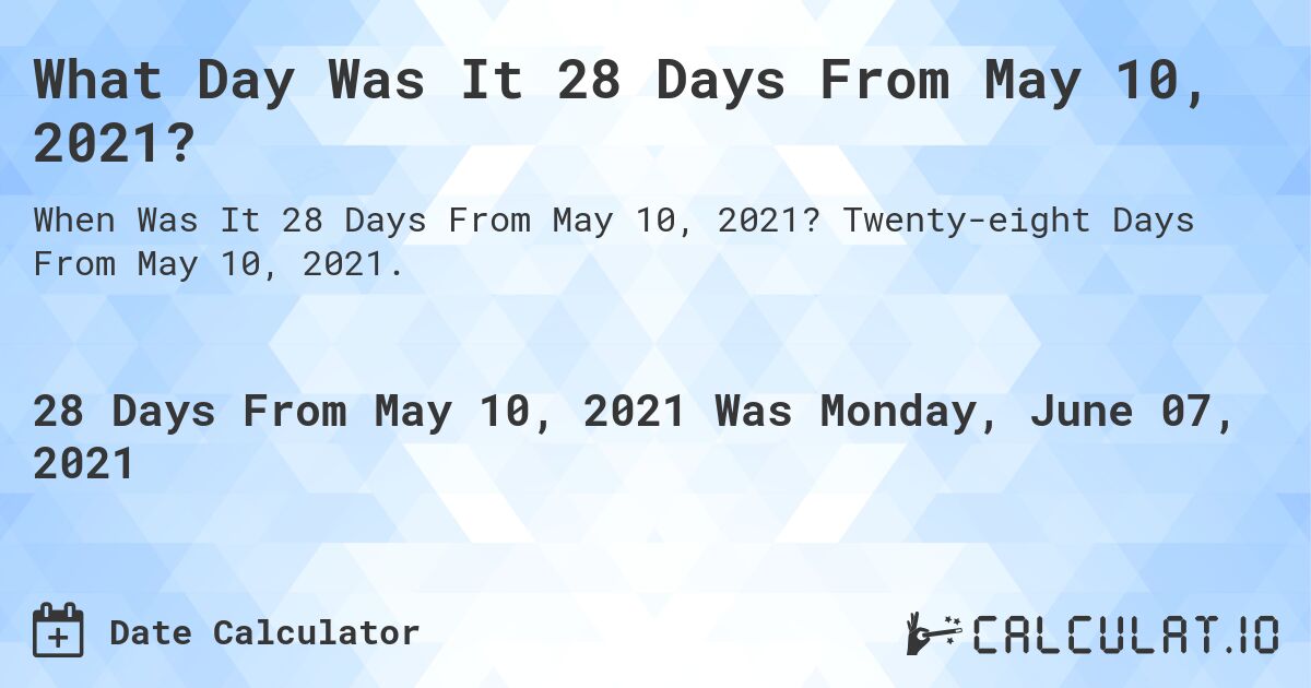 What Day Was It 28 Days From May 10, 2021?. Twenty-eight Days From May 10, 2021.
