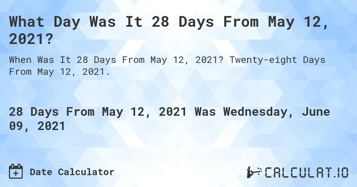 What Day Was It 28 Days From May 12, 2021?. Twenty-eight Days From May 12, 2021.