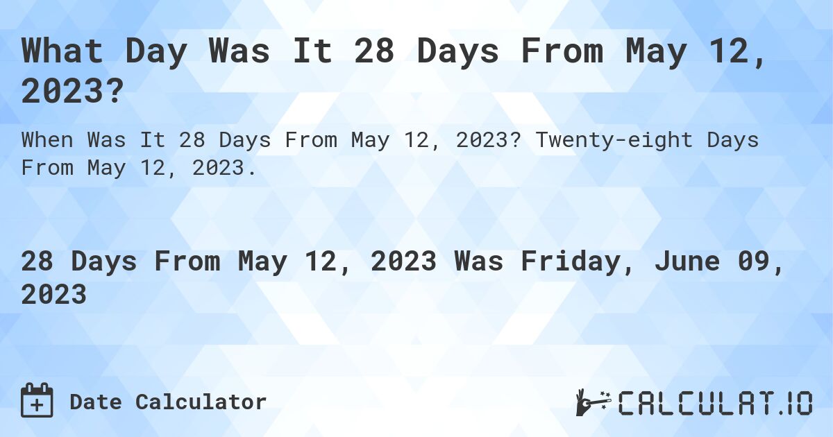 What Day Was It 28 Days From May 12, 2023?. Twenty-eight Days From May 12, 2023.