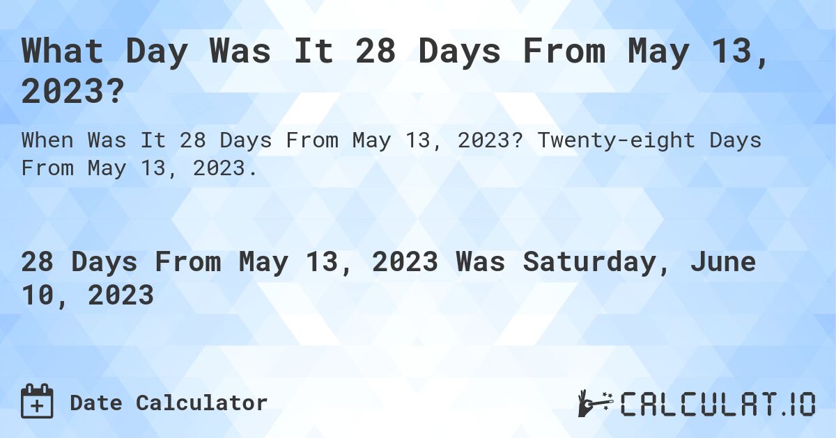 What Day Was It 28 Days From May 13, 2023?. Twenty-eight Days From May 13, 2023.