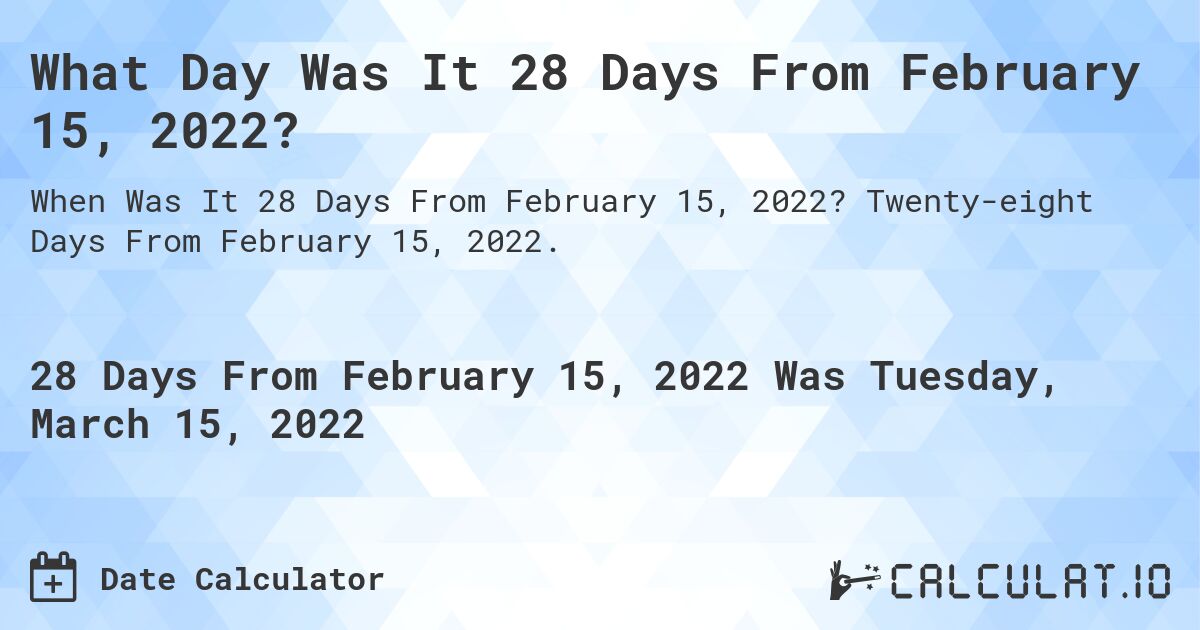 What Day Was It 28 Days From February 15, 2022?. Twenty-eight Days From February 15, 2022.