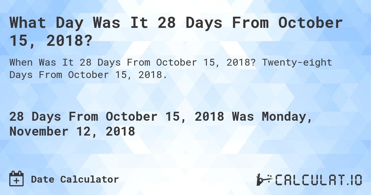 What Day Was It 28 Days From October 15, 2018?. Twenty-eight Days From October 15, 2018.