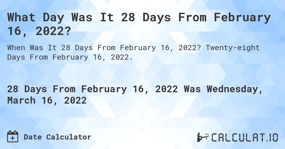 What Day Was It 28 Days From February 16, 2022?. Twenty-eight Days From February 16, 2022.