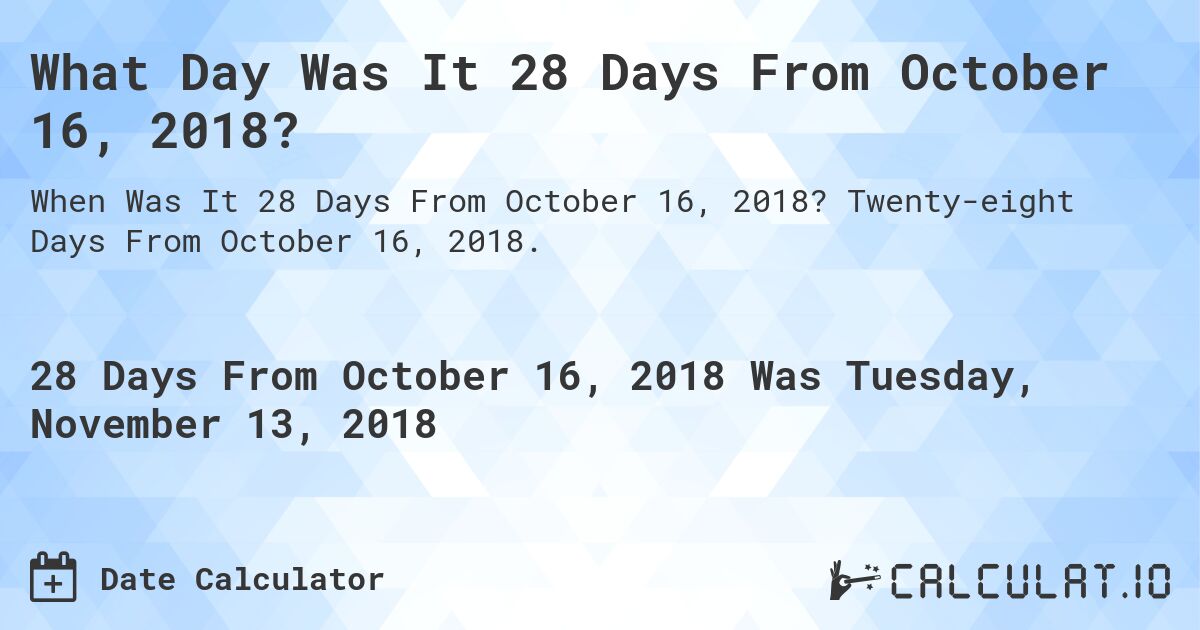 What Day Was It 28 Days From October 16, 2018?. Twenty-eight Days From October 16, 2018.