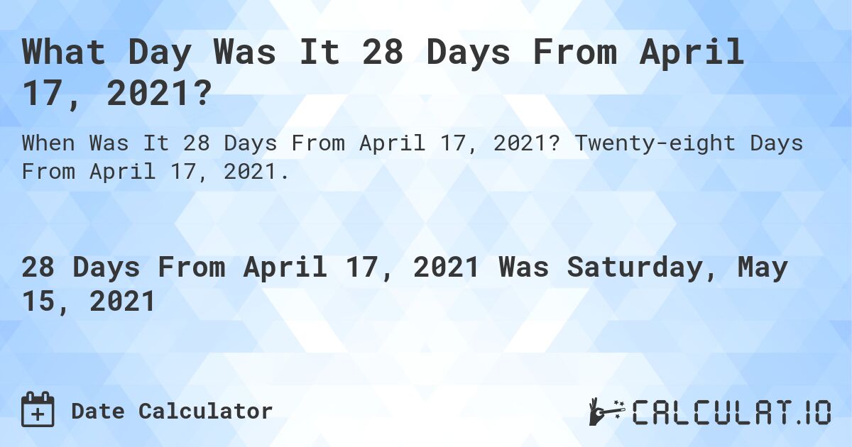 What Day Was It 28 Days From April 17, 2021?. Twenty-eight Days From April 17, 2021.