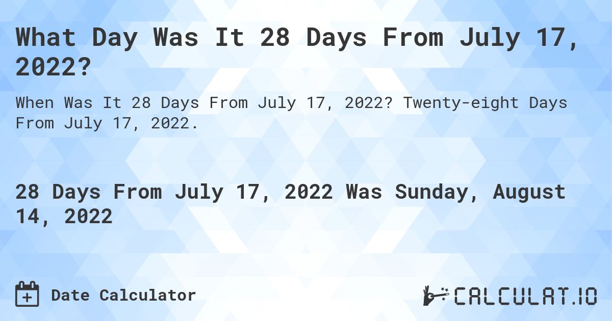 What Day Was It 28 Days From July 17, 2022?. Twenty-eight Days From July 17, 2022.