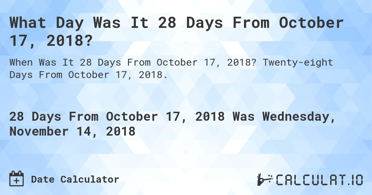 What Day Was It 28 Days From October 17, 2018?. Twenty-eight Days From October 17, 2018.