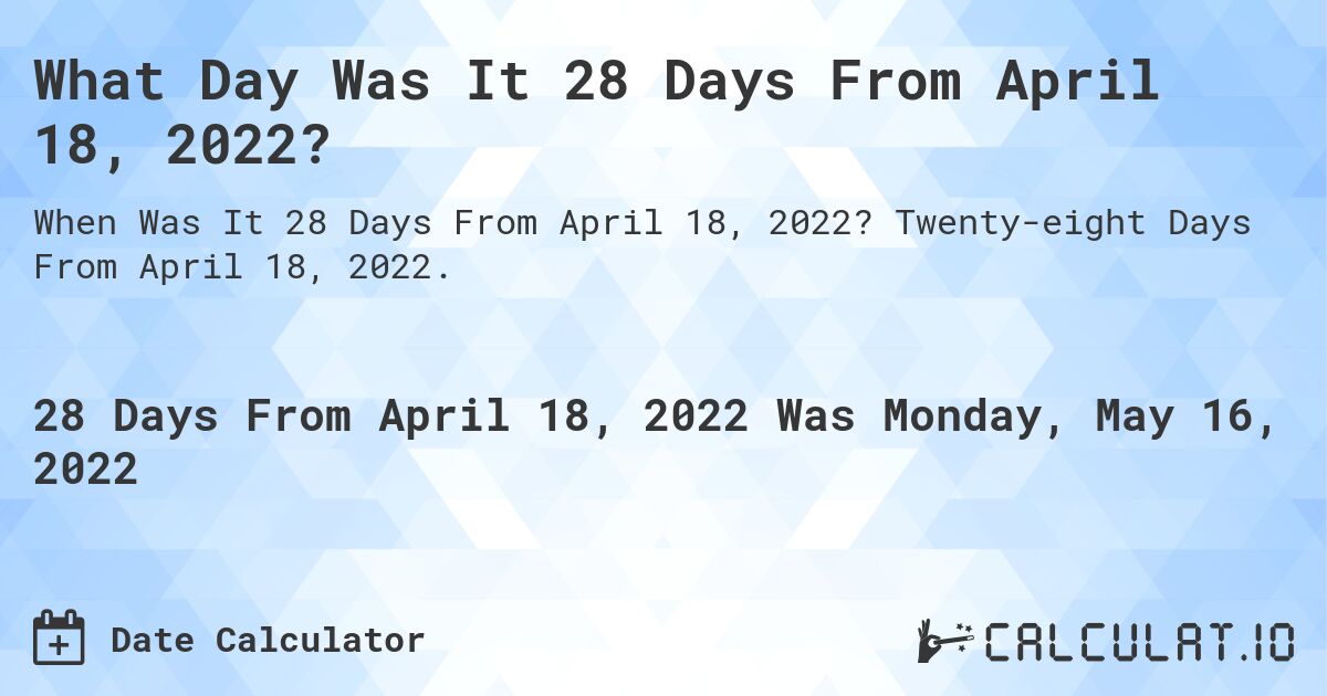 What Day Was It 28 Days From April 18, 2022?. Twenty-eight Days From April 18, 2022.