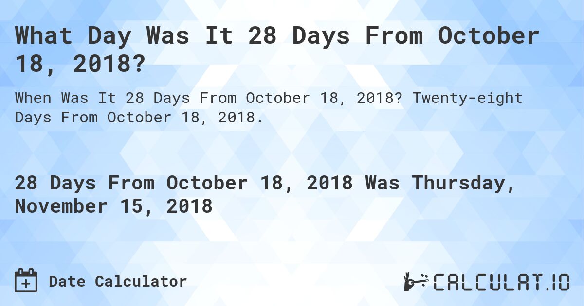 What Day Was It 28 Days From October 18, 2018?. Twenty-eight Days From October 18, 2018.