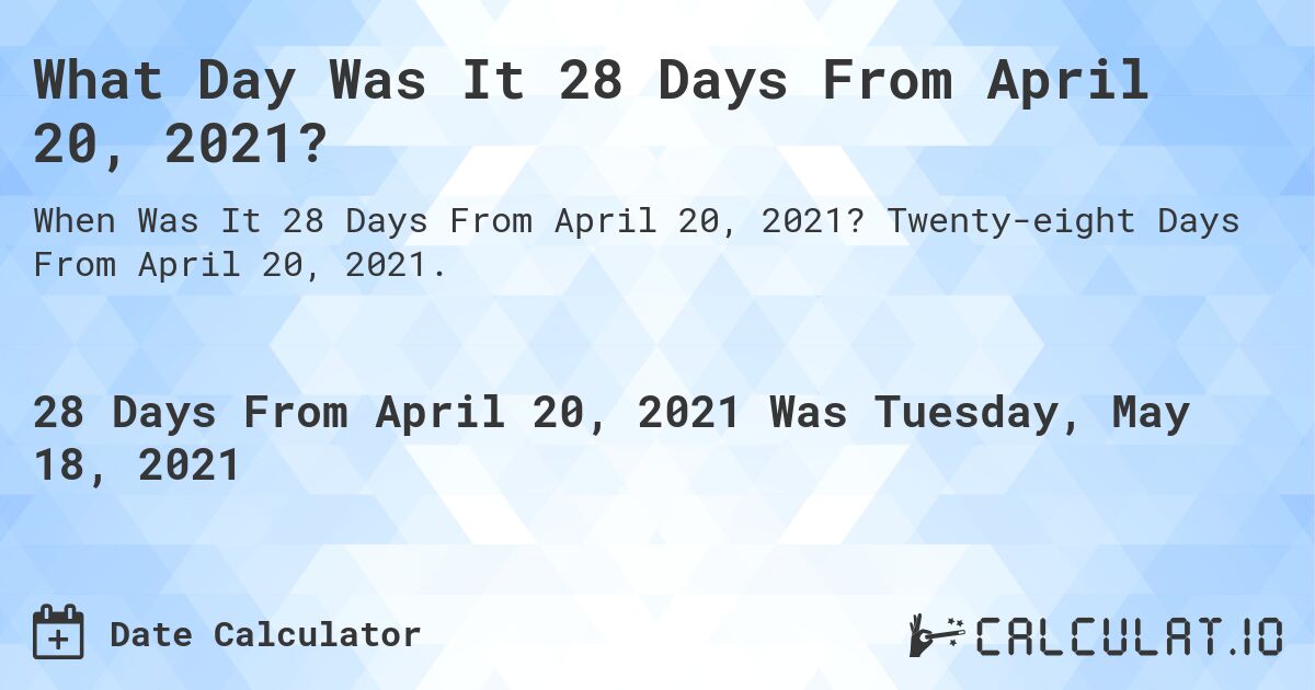 What Day Was It 28 Days From April 20, 2021?. Twenty-eight Days From April 20, 2021.