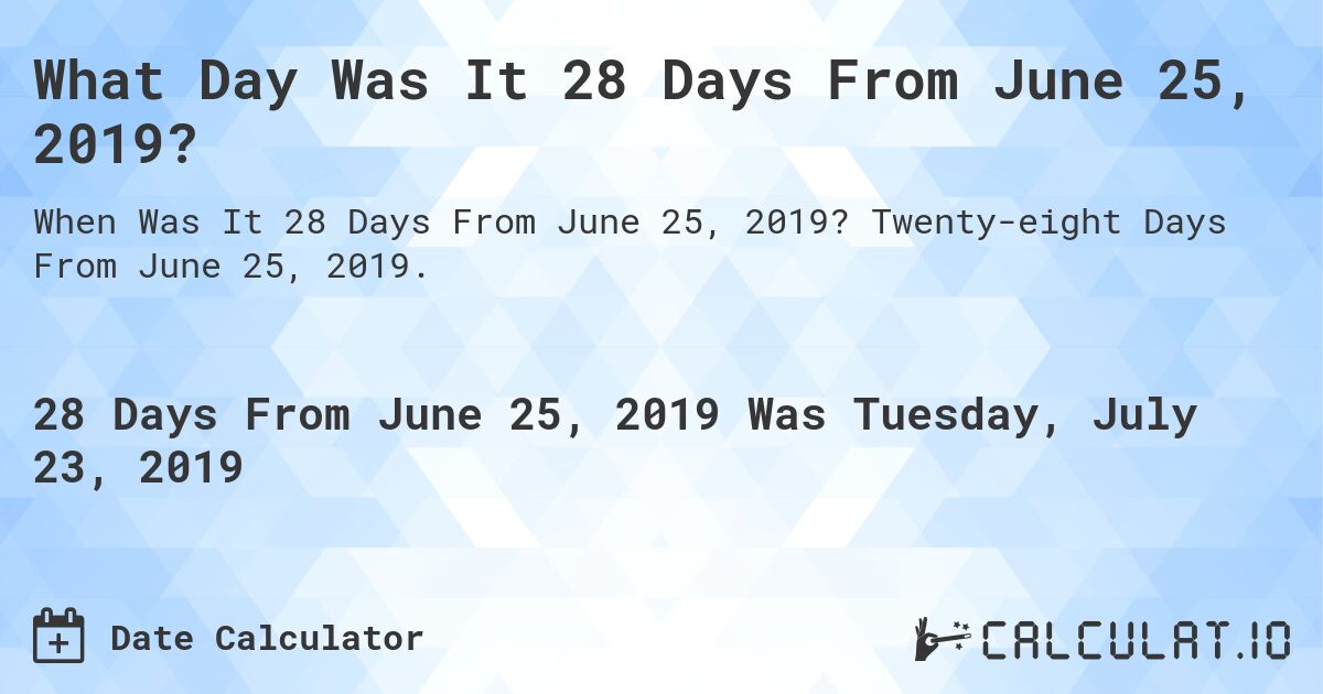 What Day Was It 28 Days From June 25, 2019?. Twenty-eight Days From June 25, 2019.