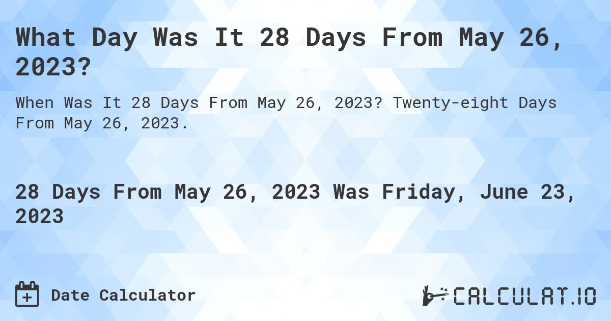 What Day Was It 28 Days From May 26, 2023?. Twenty-eight Days From May 26, 2023.