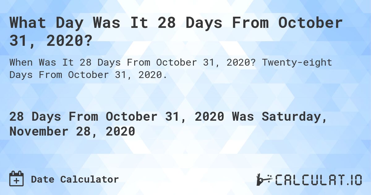 What Day Was It 28 Days From October 31, 2020?. Twenty-eight Days From October 31, 2020.