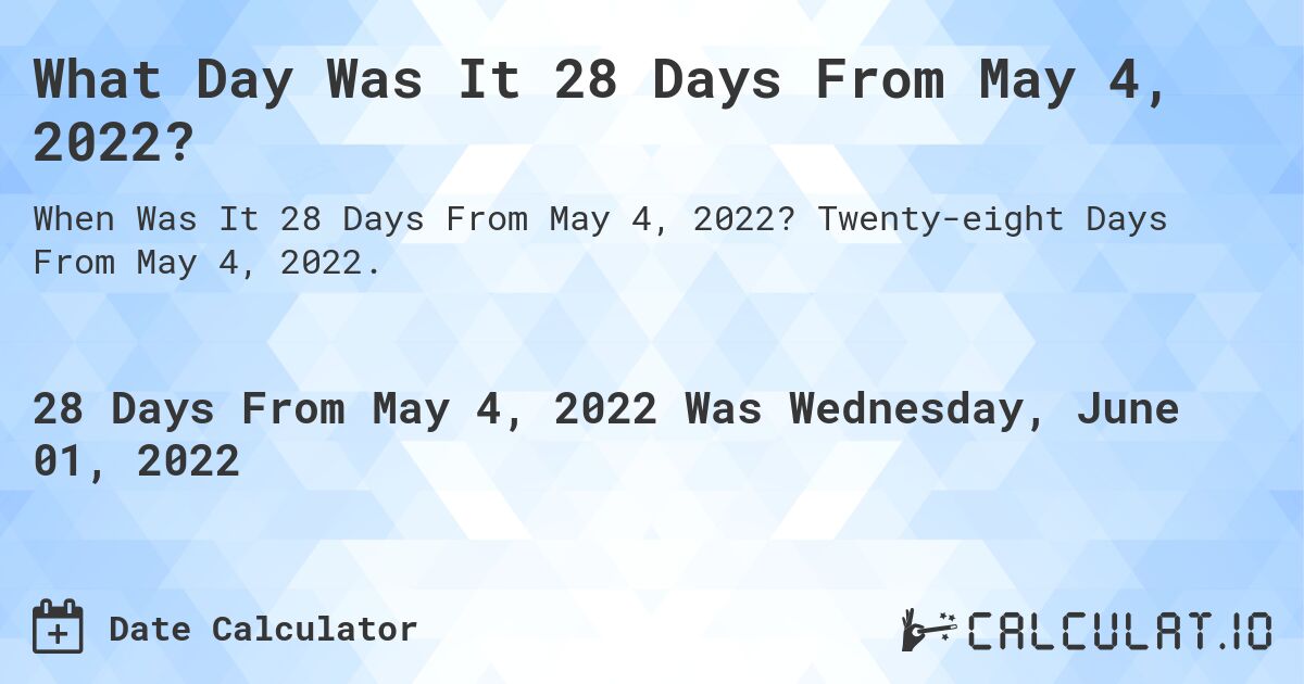What Day Was It 28 Days From May 4, 2022?. Twenty-eight Days From May 4, 2022.