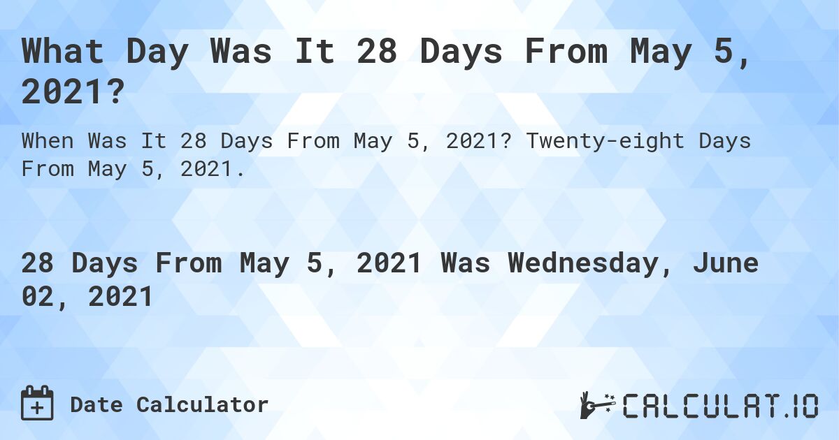 What Day Was It 28 Days From May 5, 2021?. Twenty-eight Days From May 5, 2021.