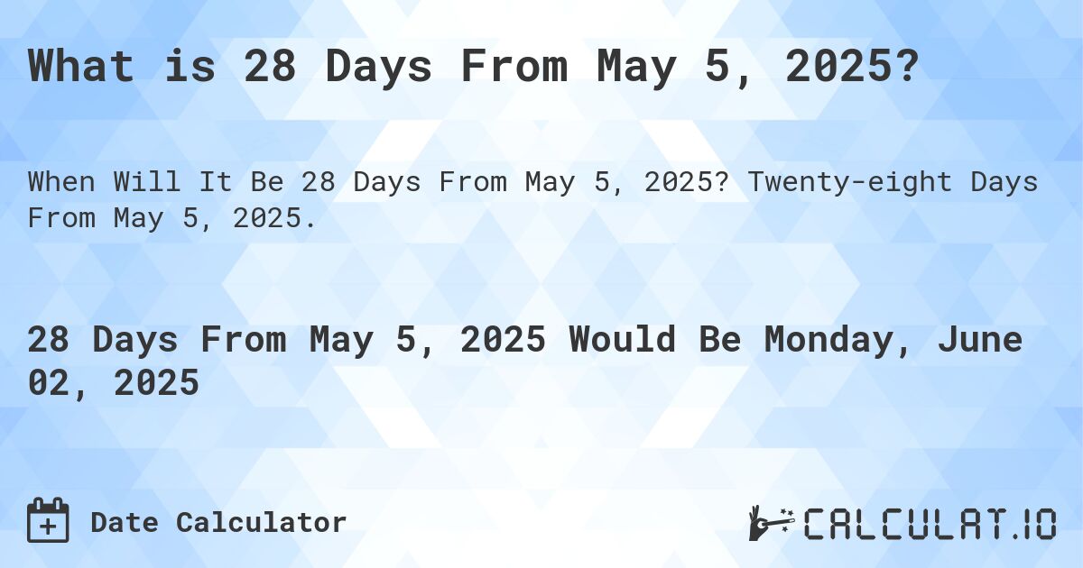 What is 28 Days From May 5, 2025?. Twenty-eight Days From May 5, 2025.