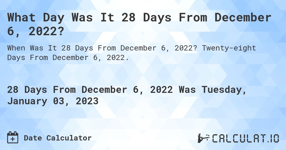 What Day Was It 28 Days From December 6, 2022?. Twenty-eight Days From December 6, 2022.