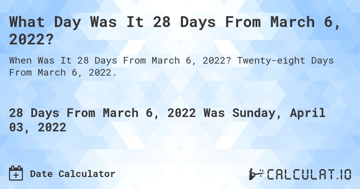 What Day Was It 28 Days From March 6, 2022?. Twenty-eight Days From March 6, 2022.