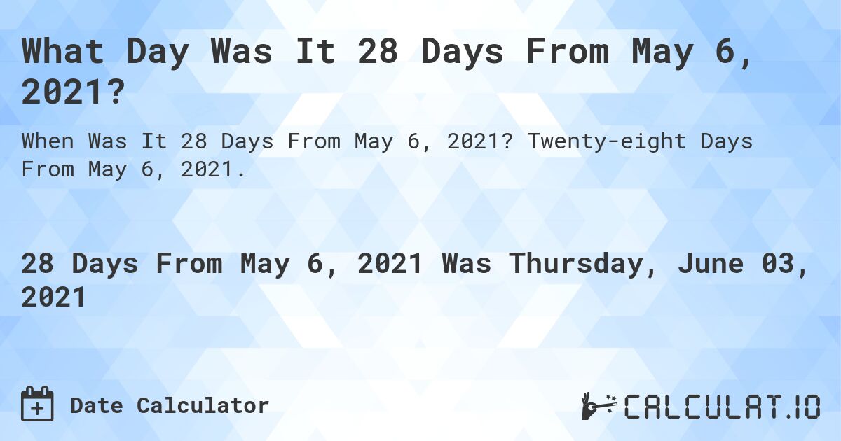 What Day Was It 28 Days From May 6, 2021?. Twenty-eight Days From May 6, 2021.