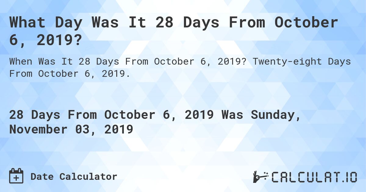 What Day Was It 28 Days From October 6, 2019?. Twenty-eight Days From October 6, 2019.