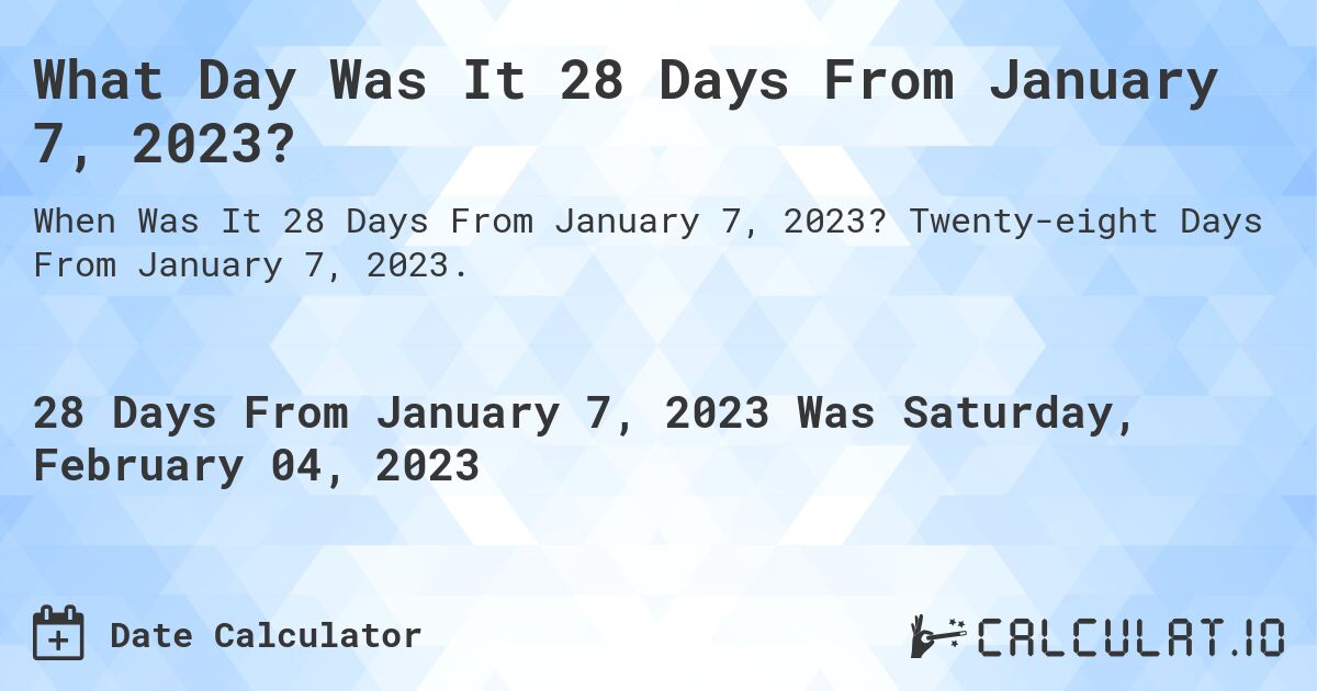 What Day Was It 28 Days From January 7, 2023?. Twenty-eight Days From January 7, 2023.