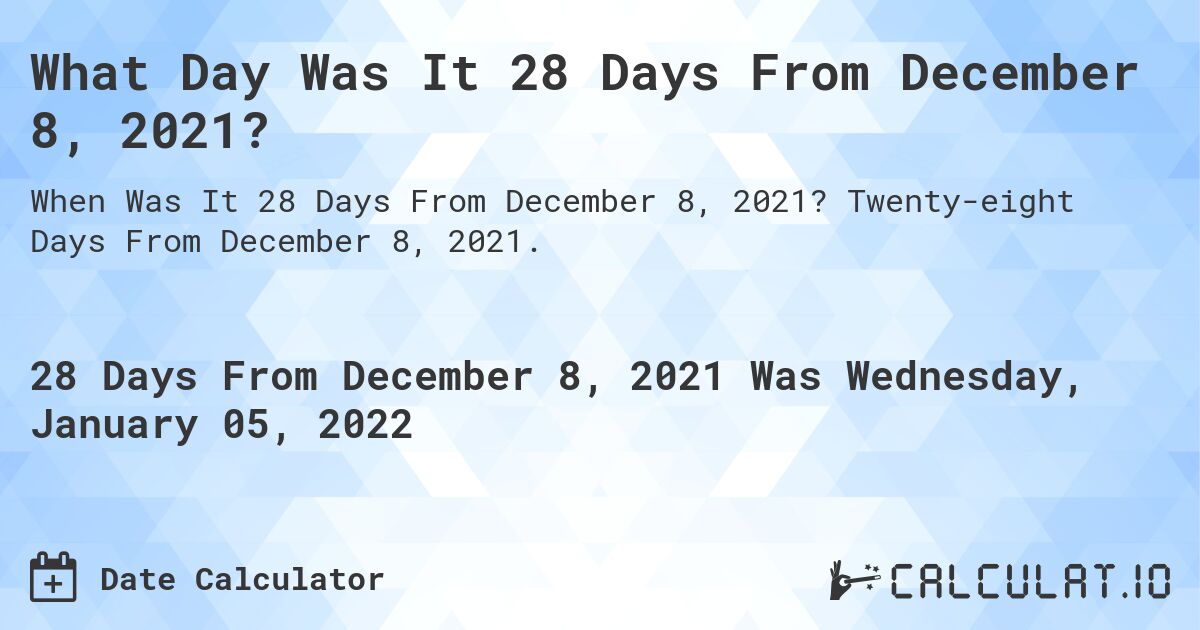 What Day Was It 28 Days From December 8, 2021?. Twenty-eight Days From December 8, 2021.