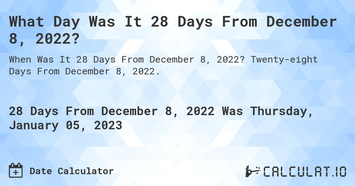 What Day Was It 28 Days From December 8, 2022?. Twenty-eight Days From December 8, 2022.