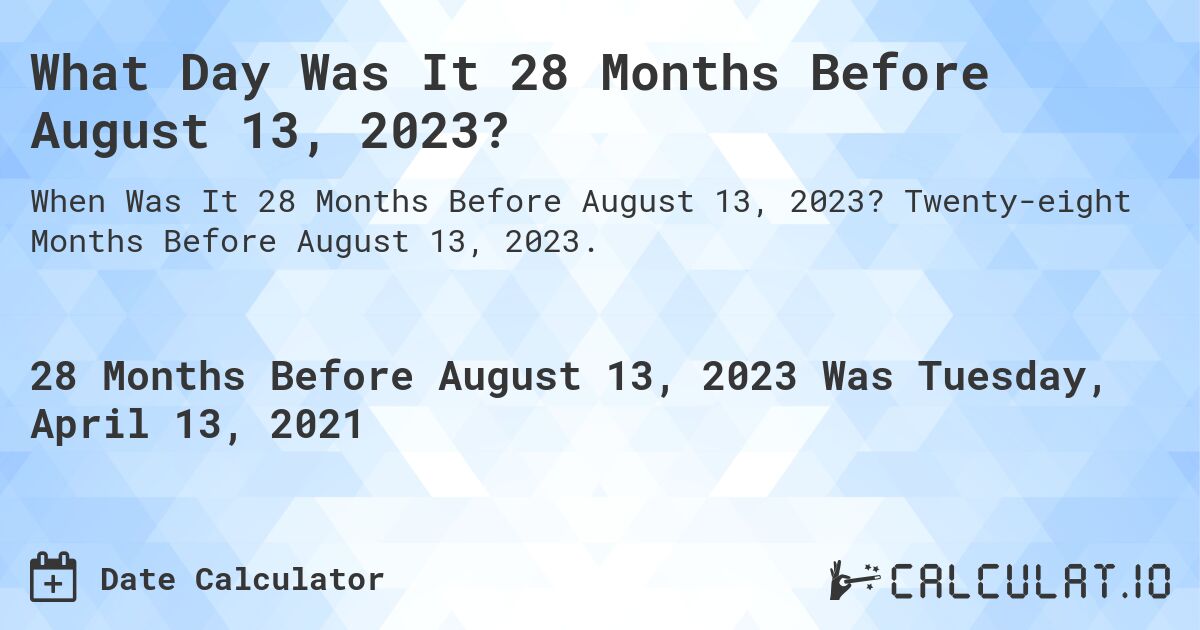 What Day Was It 28 Months Before August 13, 2023?. Twenty-eight Months Before August 13, 2023.