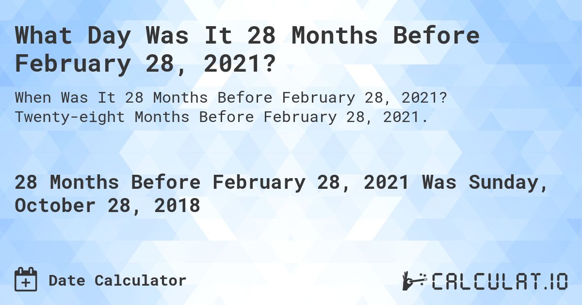 What Day Was It 28 Months Before February 28, 2021?. Twenty-eight Months Before February 28, 2021.