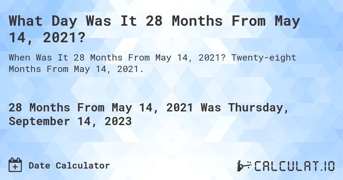 What Day Was It 28 Months From May 14, 2021?. Twenty-eight Months From May 14, 2021.