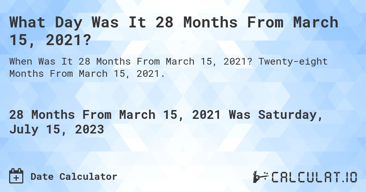 What Day Was It 28 Months From March 15, 2021?. Twenty-eight Months From March 15, 2021.
