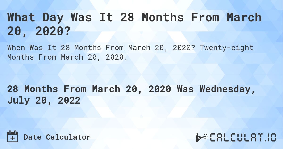 What Day Was It 28 Months From March 20, 2020?. Twenty-eight Months From March 20, 2020.