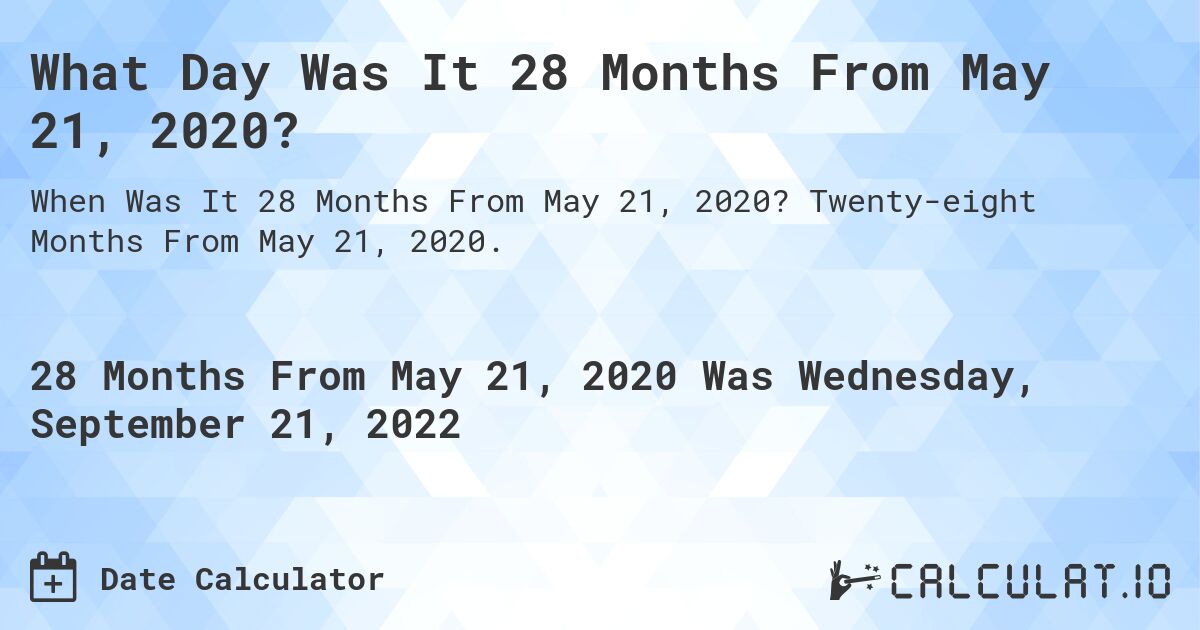 What Day Was It 28 Months From May 21, 2020?. Twenty-eight Months From May 21, 2020.