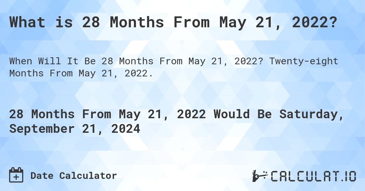 What is 28 Months From May 21, 2022?. Twenty-eight Months From May 21, 2022.