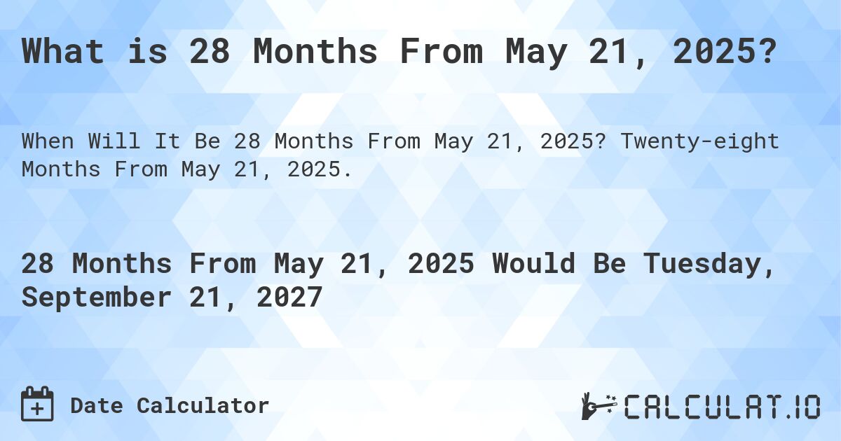 What is 28 Months From May 21, 2025?. Twenty-eight Months From May 21, 2025.